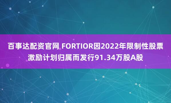 百事达配资官网 FORTIOR因2022年限制性股票激励计划归属而发行91.34万股A股