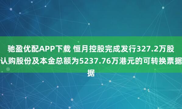 驰盈优配APP下载 恒月控股完成发行327.2万股认购股份及本金总额为5237.76万港元的可转换票据