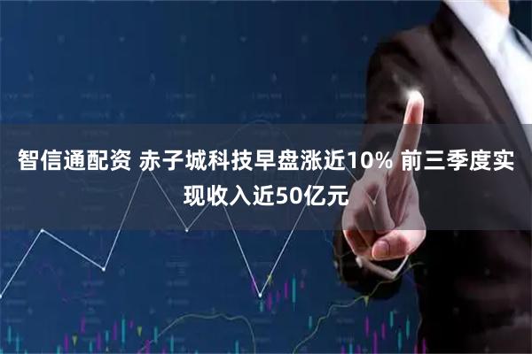 智信通配资 赤子城科技早盘涨近10% 前三季度实现收入近50亿元