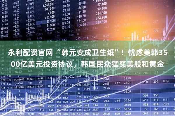 永利配资官网 “韩元变成卫生纸”！忧虑美韩3500亿美元投资协议，韩国民众猛买美股和黄金