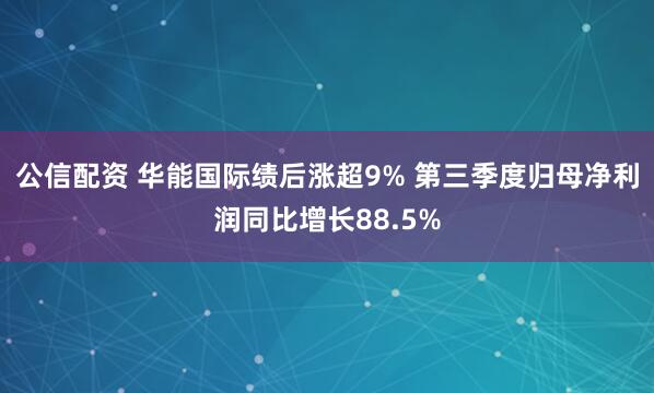 公信配资 华能国际绩后涨超9% 第三季度归母净利润同比增长88.5%
