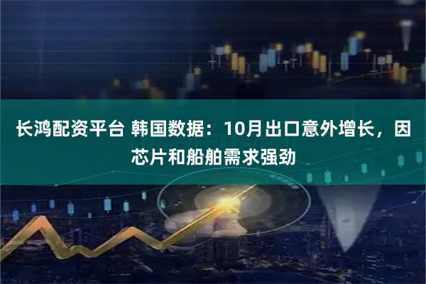 长鸿配资平台 韩国数据：10月出口意外增长，因芯片和船舶需求强劲