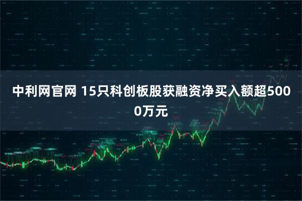中利网官网 15只科创板股获融资净买入额超5000万元