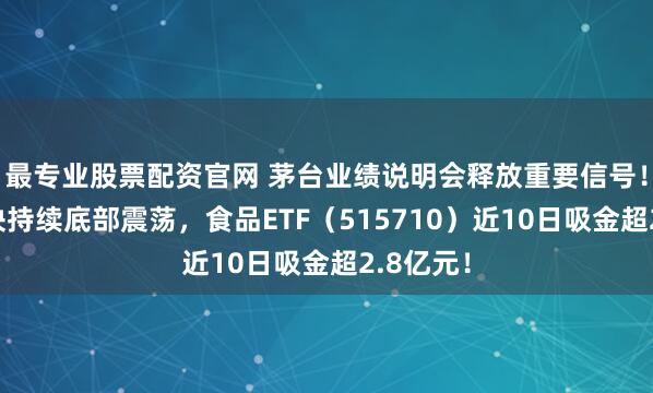 最专业股票配资官网 茅台业绩说明会释放重要信号！吃喝板块持续底部震荡，食品ETF（515710）近10日吸金超2.8亿元！