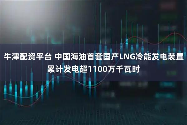 牛津配资平台 中国海油首套国产LNG冷能发电装置累计发电超1100万千瓦时