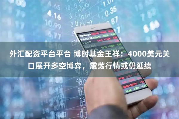 外汇配资平台平台 博时基金王祥：4000美元关口展开多空博弈，震荡行情或仍延续