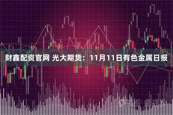 财鑫配资官网 光大期货：11月11日有色金属日报