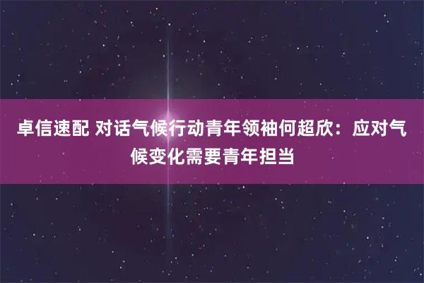 卓信速配 对话气候行动青年领袖何超欣：应对气候变化需要青年担当