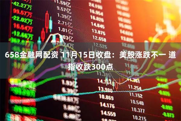 658金融网配资 11月15日收盘：美股涨跌不一 道指收跌300点