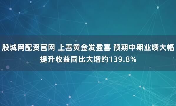 股城网配资官网 上善黄金发盈喜 预期中期业绩大幅提升收益同比大增约139.8%