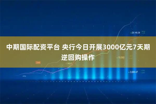 中期国际配资平台 央行今日开展3000亿元7天期逆回购操作