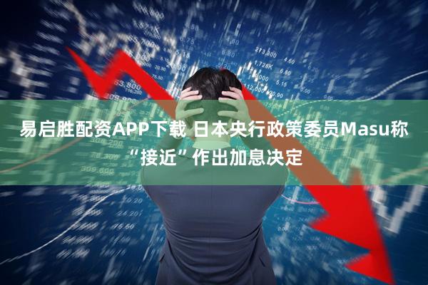 易启胜配资APP下载 日本央行政策委员Masu称“接近”作出加息决定