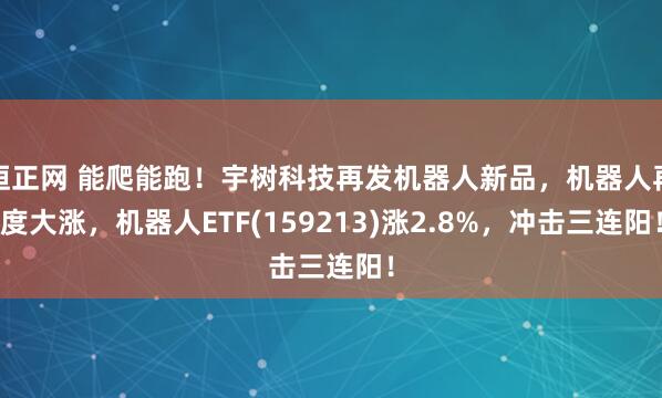 恒正网 能爬能跑！宇树科技再发机器人新品，机器人再度大涨，机器人ETF(159213)涨2.8%，冲击三连阳！