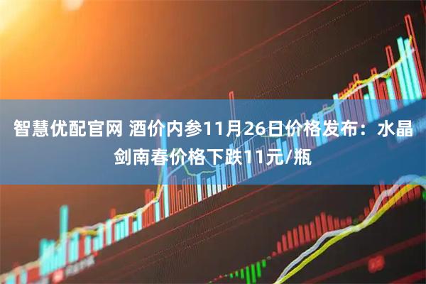 智慧优配官网 酒价内参11月26日价格发布：水晶剑南春价格下跌11元/瓶