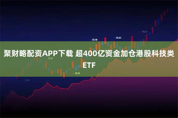 聚财略配资APP下载 超400亿资金加仓港股科技类ETF