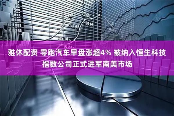雅休配资 零跑汽车早盘涨超4% 被纳入恒生科技指数公司正式进军南美市场