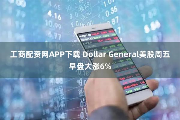 工商配资网APP下载 Dollar General美股周五早盘大涨6%