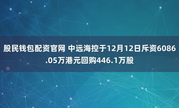 股民钱包配资官网 中远海控于12月12日斥资6086.05万港元回购446.1万股