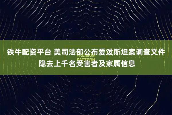铁牛配资平台 美司法部公布爱泼斯坦案调查文件 隐去上千名受害者及家属信息