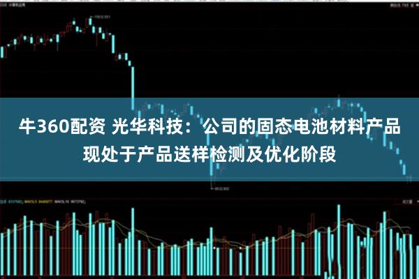 牛360配资 光华科技：公司的固态电池材料产品现处于产品送样检测及优化阶段
