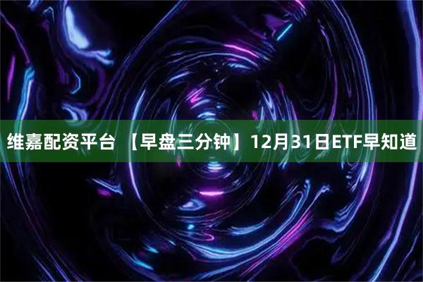 维嘉配资平台 【早盘三分钟】12月31日ETF早知道
