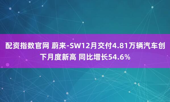 配资指数官网 蔚来-SW12月交付4.81万辆汽车创下月度新高 同比增长54.6%