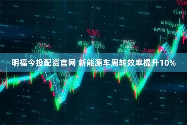 明福今投配资官网 新能源车周转效率提升10%