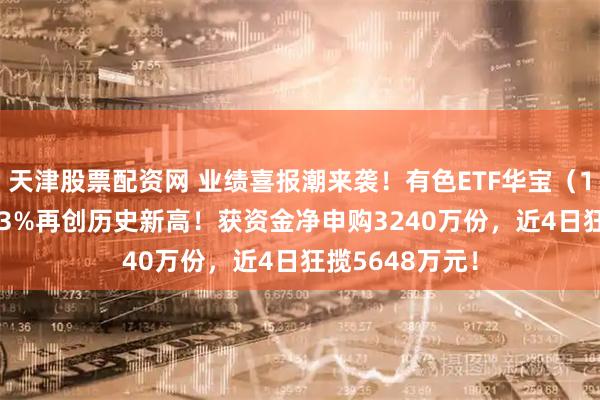 天津股票配资网 业绩喜报潮来袭！有色ETF华宝（159876）拉升3%再创历史新高！获资金净申购3240万份，近4日狂揽5648万元！