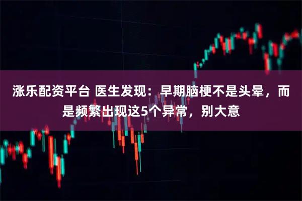 涨乐配资平台 医生发现：早期脑梗不是头晕，而是频繁出现这5个异常，别大意