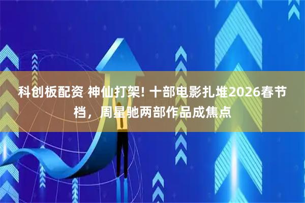 科创板配资 神仙打架! 十部电影扎堆2026春节档，周星驰两部作品成焦点