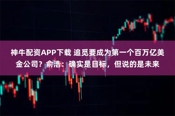 神牛配资APP下载 追觅要成为第一个百万亿美金公司？俞浩：确实是目标，但说的是未来