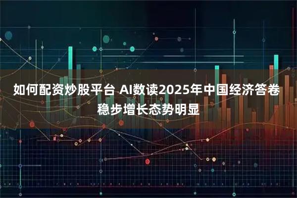 如何配资炒股平台 AI数读2025年中国经济答卷 稳步增长态势明显
