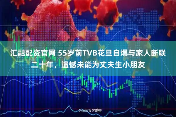 汇融配资官网 55岁前TVB花旦自爆与家人断联二十年，遗憾未能为丈夫生小朋友