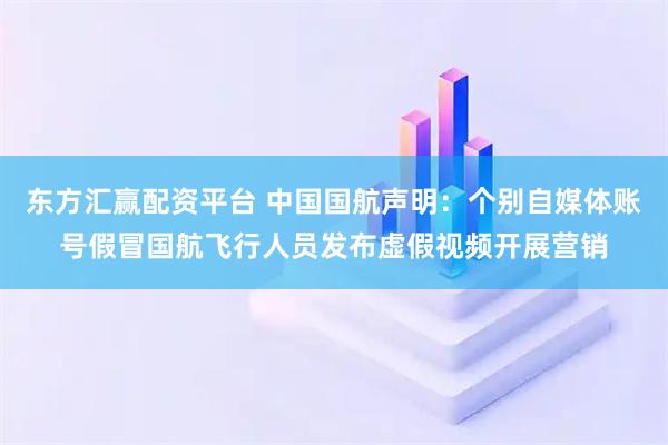东方汇赢配资平台 中国国航声明：个别自媒体账号假冒国航飞行人员发布虚假视频开展营销
