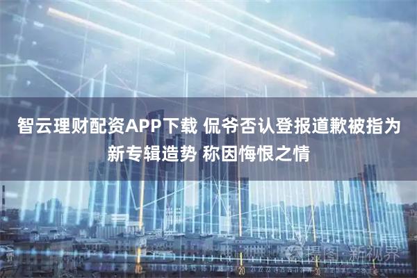 智云理财配资APP下载 侃爷否认登报道歉被指为新专辑造势 称因悔恨之情