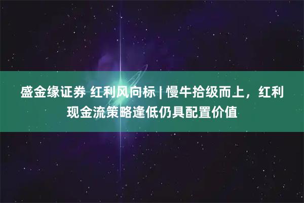 盛金缘证券 红利风向标 | 慢牛拾级而上，红利现金流策略逢低仍具配置价值