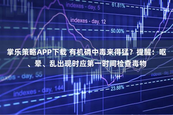 掌乐策略APP下载 有机磷中毒来得猛？提醒：呕、晕、乱出现时应第一时间检查毒物