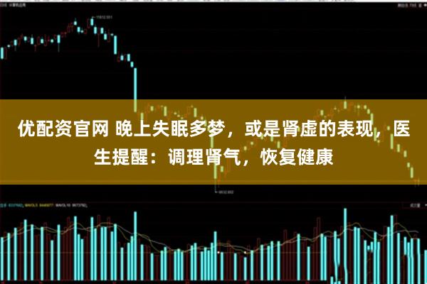 优配资官网 晚上失眠多梦，或是肾虚的表现，医生提醒：调理肾气，恢复健康