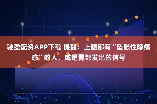 驰盈配资APP下载 提醒:上腹部有“坠胀性隐痛感”的人,或是胃部发出的信号