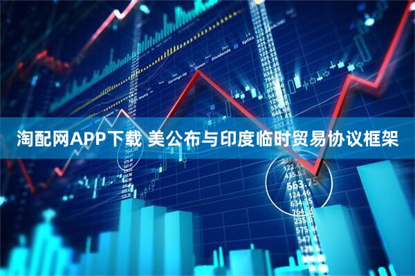 淘配网APP下载 美公布与印度临时贸易协议框架