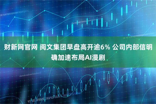 财新网官网 阅文集团早盘高开逾6% 公司内部信明确加速布局AI漫剧