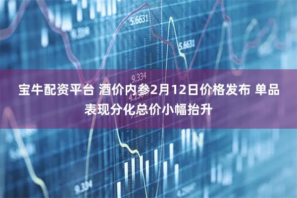 宝牛配资平台 酒价内参2月12日价格发布 单品表现分化总价小幅抬升