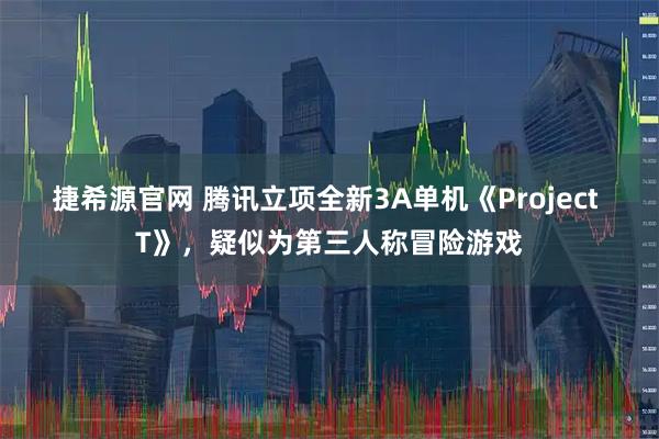 捷希源官网 腾讯立项全新3A单机《Project T》，疑似为第三人称冒险游戏