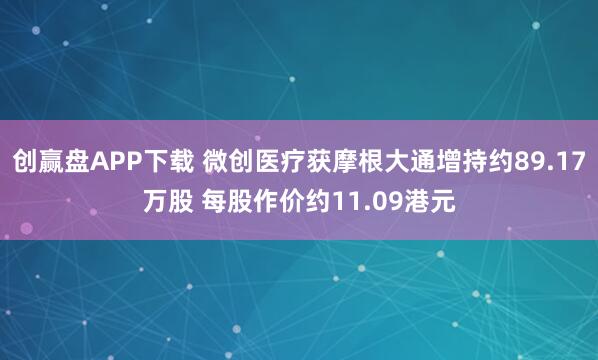创赢盘APP下载 微创医疗获摩根大通增持约89.17万股 每股作价约11.09港元