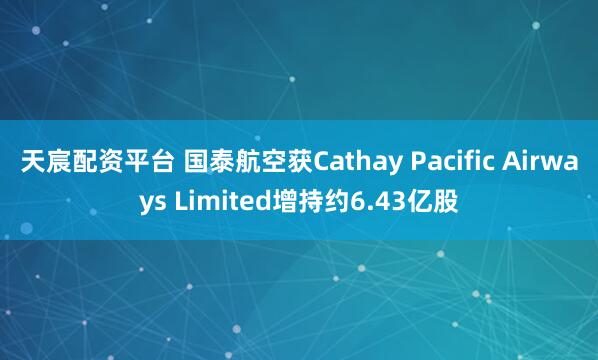 天宸配资平台 国泰航空获Cathay Pacific Airways Limited增持约6.43亿股