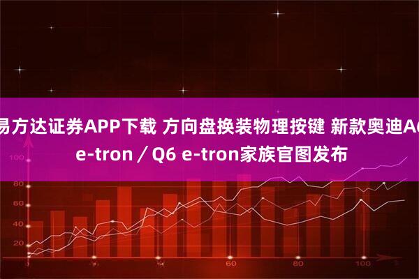 易方达证券APP下载 方向盘换装物理按键 新款奥迪A6 e-tron／Q6 e-tron家族官图发布