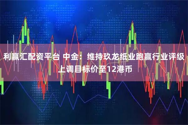 利赢汇配资平台 中金：维持玖龙纸业跑赢行业评级 上调目标价至12港币