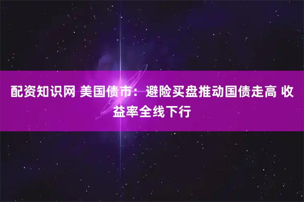 配资知识网 美国债市：避险买盘推动国债走高 收益率全线下行