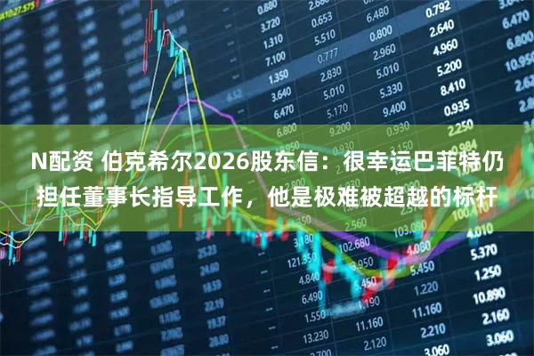 N配资 伯克希尔2026股东信：很幸运巴菲特仍担任董事长指导工作，他是极难被超越的标杆