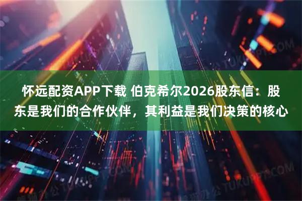 怀远配资APP下载 伯克希尔2026股东信：股东是我们的合作伙伴，其利益是我们决策的核心